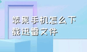 苹果手机怎么下载迅雷文件（苹果手机迅雷只有链接怎么下载）