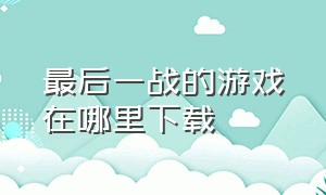 最后一战的游戏在哪里下载