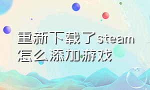 重新下载了steam怎么添加游戏（steam怎么更改已经下载的游戏位置）