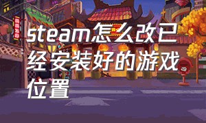 steam怎么改已经安装好的游戏位置