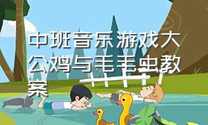 中班音乐游戏大公鸡与毛毛虫教案