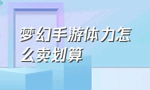 梦幻手游体力怎么卖划算（梦幻手游平民金币怎么花）