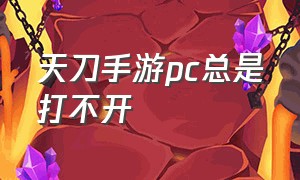 天刀手游pc总是打不开（天刀手游pc端连接失败怎么解决）