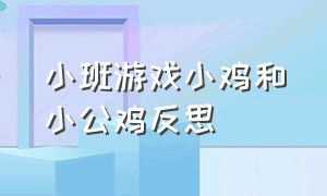 小班游戏小鸡和小公鸡反思（小班游戏小鸡和小公鸡反思与评价）