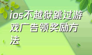 ios不越狱跳过游戏广告领奖励方法