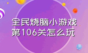 全民烧脑小游戏第106关怎么玩（全民烧脑小游戏玩一玩111关怎么过）