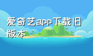爱奇艺app下载旧版本