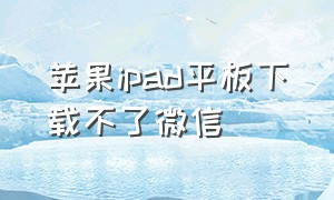 苹果ipad平板下载不了微信（苹果ipad 微信无法下载）