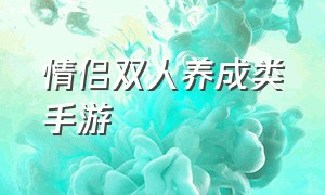 情侣双人养成类手游（情侣一起玩的互动游戏）