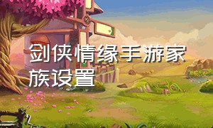 剑侠情缘手游家族设置（新剑侠情缘手游怎么组建家族）