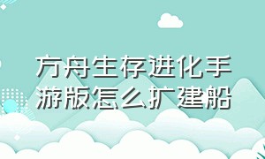 方舟生存进化手游版怎么扩建船（方舟进化生存手游版如何扩建木筏）