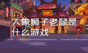 大象狮子老鼠是什么游戏