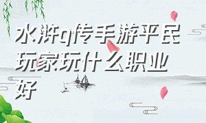 水浒q传手游平民玩家玩什么职业好