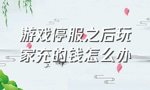 游戏停服之后玩家充的钱怎么办