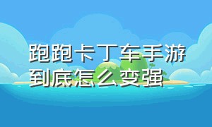 跑跑卡丁车手游到底怎么变强（跑跑卡丁车手游起步为什么那么快）