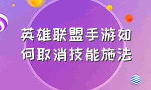 英雄联盟手游如何取消技能施法（英雄联盟手游代练）