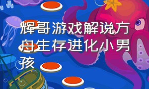 辉哥游戏解说方舟生存进化小男孩（辉哥解说方舟生存进化小视频）