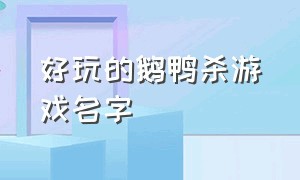 好玩的鹅鸭杀游戏名字（好玩的鹅鸭杀游戏名字叫什么）