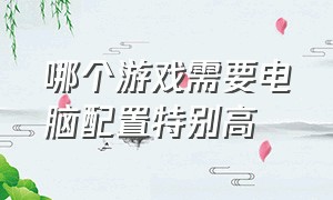 哪个游戏需要电脑配置特别高