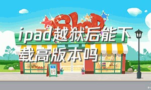 ipad越狱后能下载高版本吗