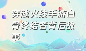 穿越火线手游白骨终结者背后故事