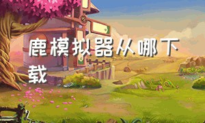 鹿模拟器从哪下载（鹿模拟器普通下载）