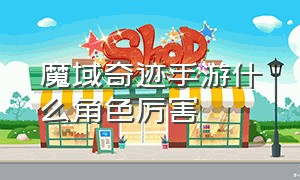 魔域奇迹手游什么角色厉害（魔狱奇迹手游官网）