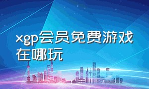 xgp会员免费游戏在哪玩（xgp会员是所有游戏都能免费玩吗）