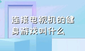 连接电视机的健身游戏叫什么（连接电视机的健身游戏叫什么来着）