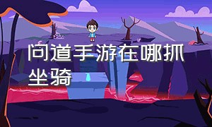 问道手游在哪抓坐骑（问道手游怎么抓高级坐骑）