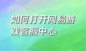 如何打开网易游戏客服中心（如何打开网易游戏客服中心网页）