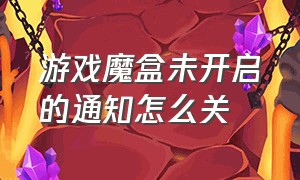 游戏魔盒未开启的通知怎么关（游戏魔盒）