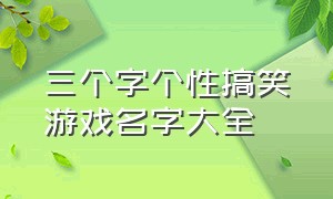 三个字个性搞笑游戏名字大全（搞笑游戏名字大全霸气两字）