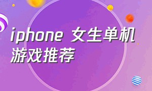 iphone 女生单机游戏推荐（ios单机游戏 女生）
