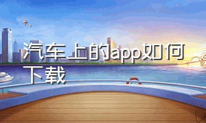 汽车上的app如何下载