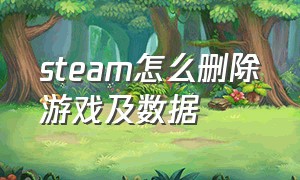 steam怎么删除游戏及数据（怎么彻底删除steam上的游戏数据）