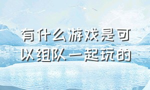 有什么游戏是可以组队一起玩的