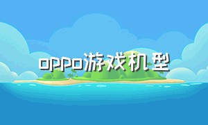 oppo游戏机型（oppo最新版本的手机游戏）