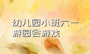 幼儿园小班六一游园会游戏（六一游园活动小班幼儿游戏）