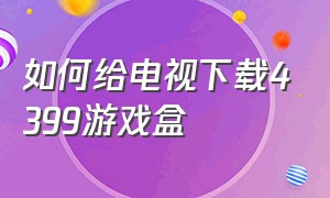 如何给电视下载4399游戏盒（电脑端怎么下载4399游戏盒）