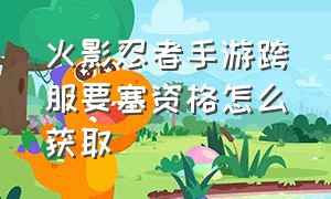 火影忍者手游跨服要塞资格怎么获取