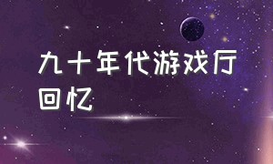 九十年代游戏厅回忆（90年代游戏厅怀旧游戏）