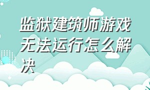 监狱建筑师游戏无法运行怎么解决