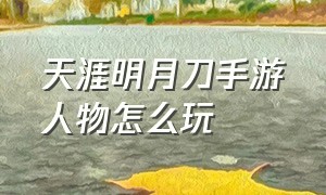 天涯明月刀手游人物怎么玩（天涯明月刀手游的玩法教程）