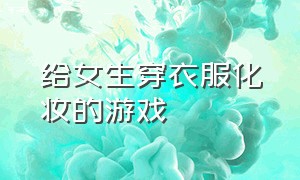 给女生穿衣服化妆的游戏（给女生化妆的游戏大全）