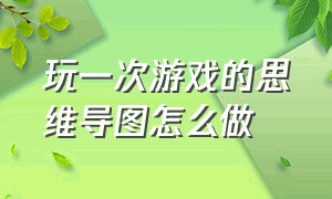 玩一次游戏的思维导图怎么做