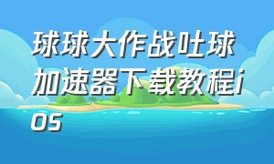 球球大作战吐球加速器下载教程ios