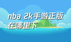 nba 2k手游正版在哪里下（nba2k手游怎么下载详细教程）