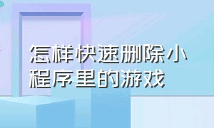 怎样快速删除小程序里的游戏