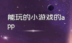 能玩的小游戏的app（可以玩各种小游戏的app）